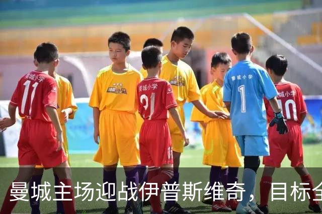 曼城主场迎战伊普斯维奇，目标全取三分稳居榜首